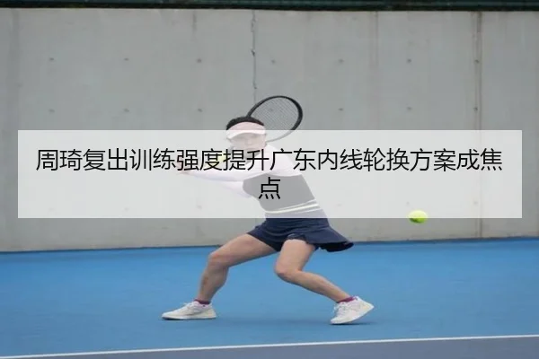 周琦复出训练强度提升广东内线轮换方案成焦点